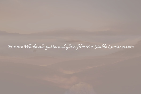 Procure Wholesale patterned glass film For Stable Construction