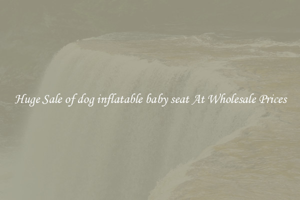 Huge Sale of dog inflatable baby seat At Wholesale Prices
