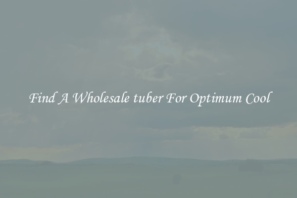 Find A Wholesale tuber For Optimum Cool
