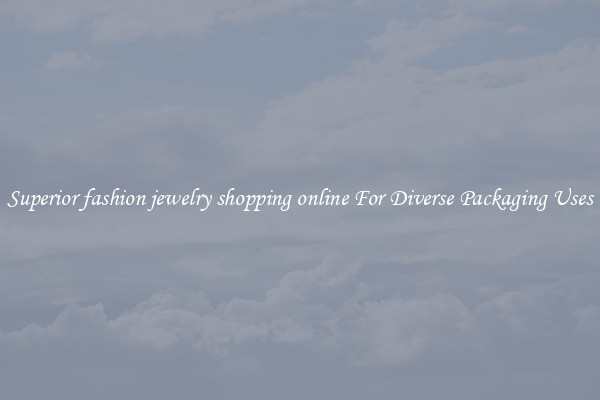 Superior fashion jewelry shopping online For Diverse Packaging Uses