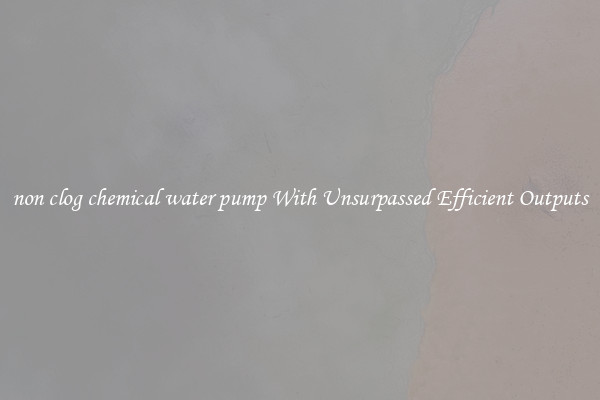 non clog chemical water pump With Unsurpassed Efficient Outputs