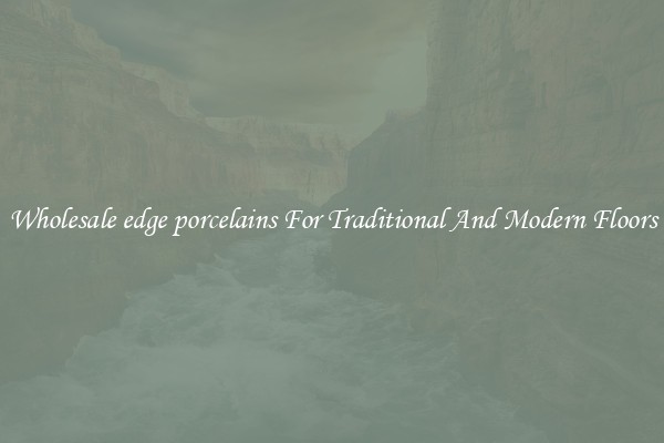 Wholesale edge porcelains For Traditional And Modern Floors