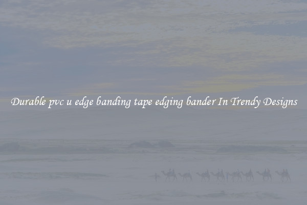 Durable pvc u edge banding tape edging bander In Trendy Designs