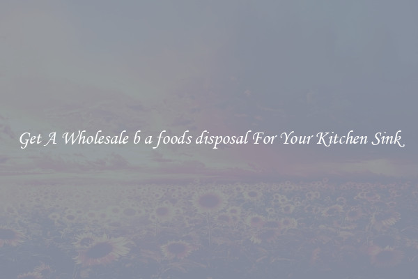 Get A Wholesale b a foods disposal For Your Kitchen Sink