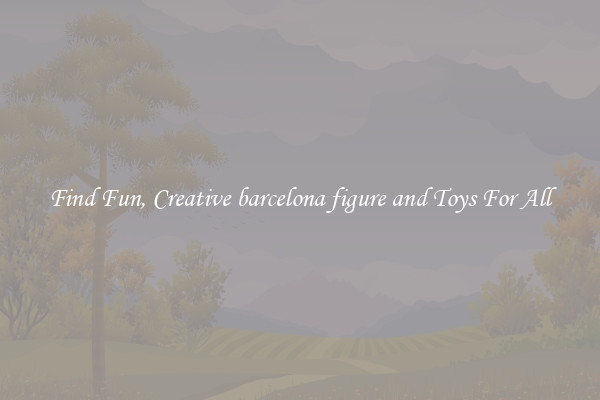 Find Fun, Creative barcelona figure and Toys For All