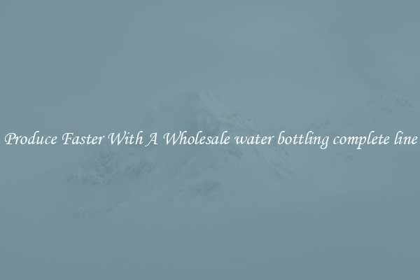 Produce Faster With A Wholesale water bottling complete line