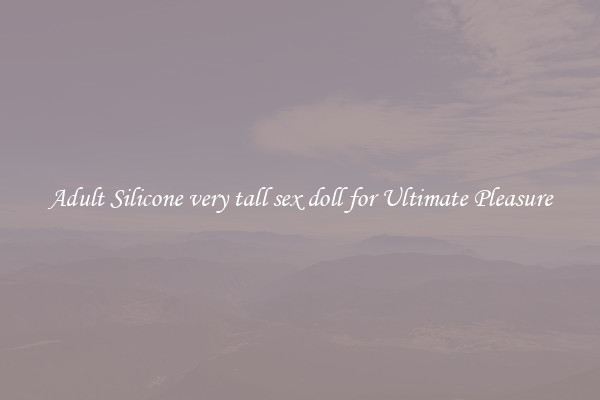 Adult Silicone very tall sex doll for Ultimate Pleasure
