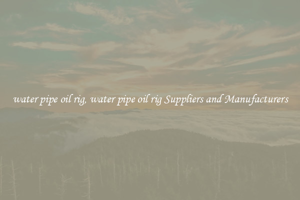 water pipe oil rig, water pipe oil rig Suppliers and Manufacturers