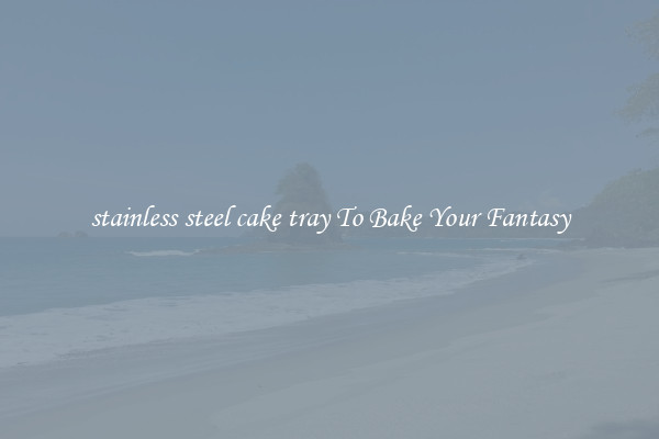 stainless steel cake tray To Bake Your Fantasy