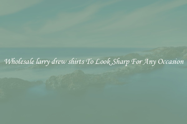 Wholesale larry drew shirts To Look Sharp For Any Occasion
