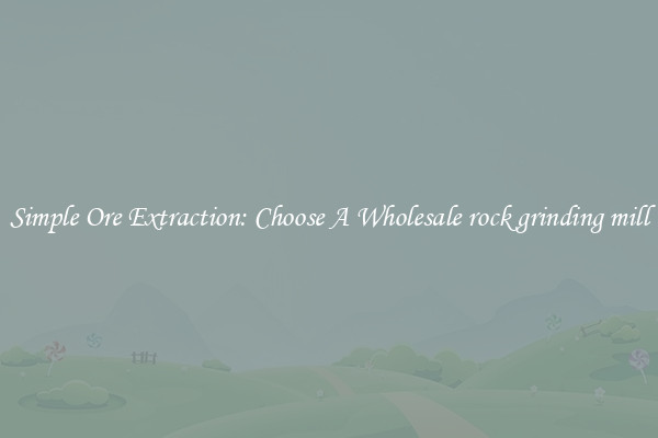 Simple Ore Extraction: Choose A Wholesale rock grinding mill