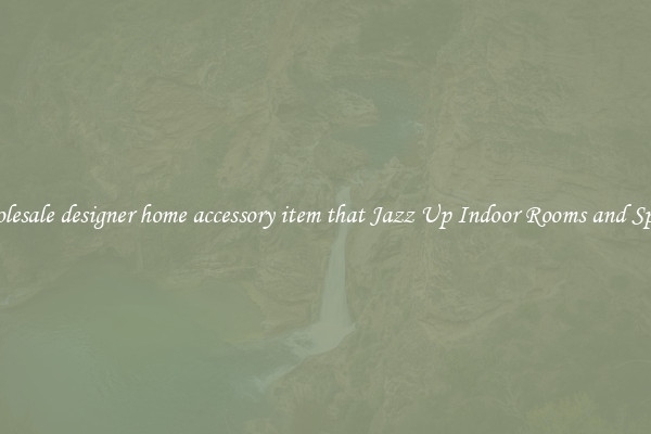 Wholesale designer home accessory item that Jazz Up Indoor Rooms and Spaces