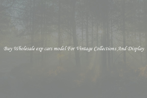 Buy Wholesale exp cars model For Vintage Collections And Display