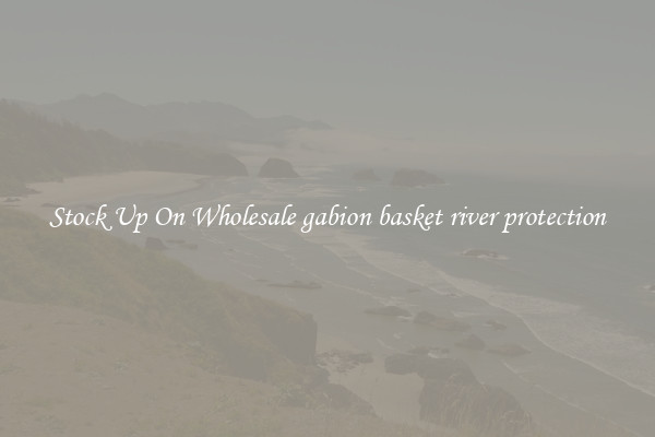 Stock Up On Wholesale gabion basket river protection