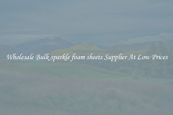 Wholesale Bulk sparkle foam sheets Supplier At Low Prices