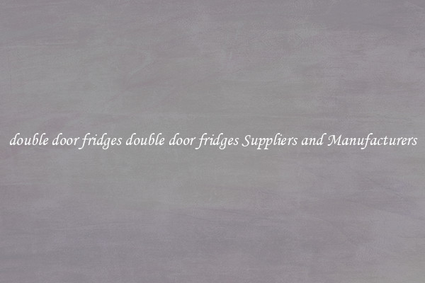 double door fridges double door fridges Suppliers and Manufacturers