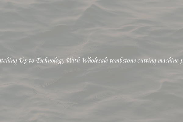 Matching Up to Technology With Wholesale tombstone cutting machine price