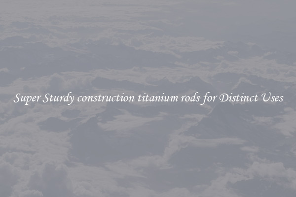 Super Sturdy construction titanium rods for Distinct Uses