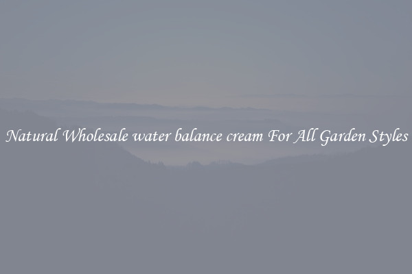 Natural Wholesale water balance cream For All Garden Styles