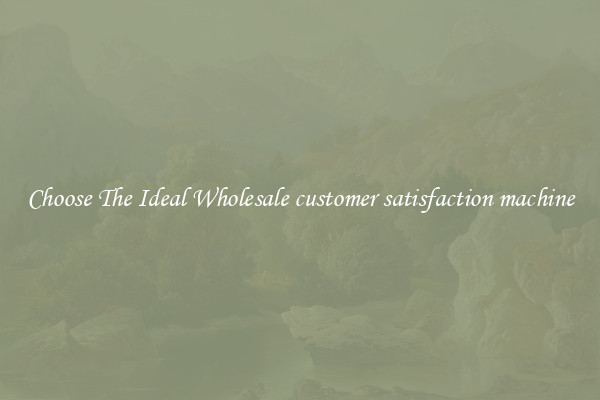 Choose The Ideal Wholesale customer satisfaction machine