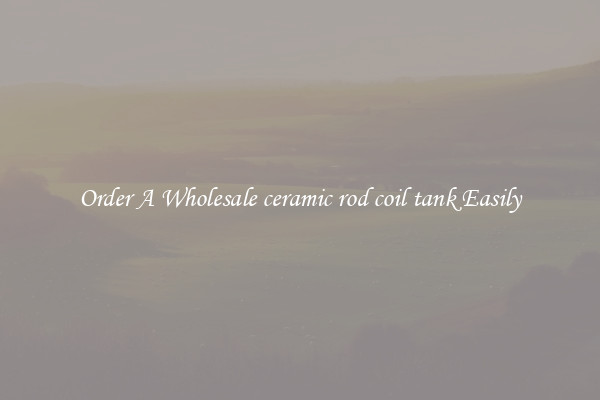 Order A Wholesale ceramic rod coil tank Easily