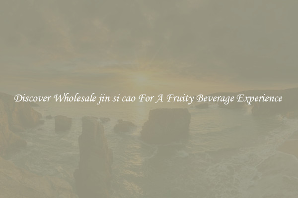 Discover Wholesale jin si cao For A Fruity Beverage Experience 