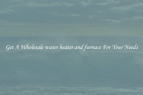 Get A Wholesale water heater and furnace For Your Needs