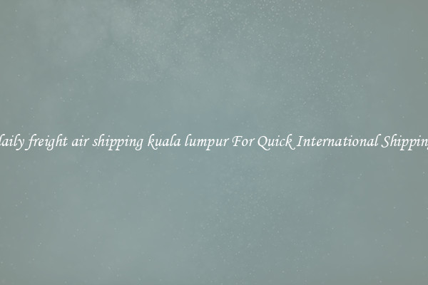 daily freight air shipping kuala lumpur For Quick International Shipping