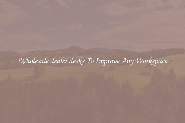 Wholesale dealer desks To Improve Any Workspace