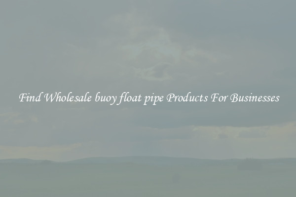 Find Wholesale buoy float pipe Products For Businesses