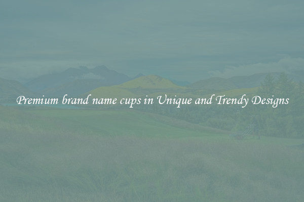 Premium brand name cups in Unique and Trendy Designs