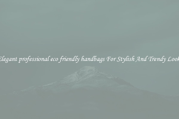 Elegant professional eco friendly handbags For Stylish And Trendy Looks