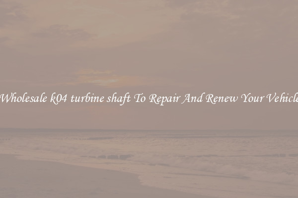 Wholesale k04 turbine shaft To Repair And Renew Your Vehicle