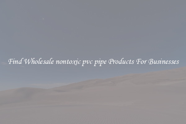 Find Wholesale nontoxic pvc pipe Products For Businesses