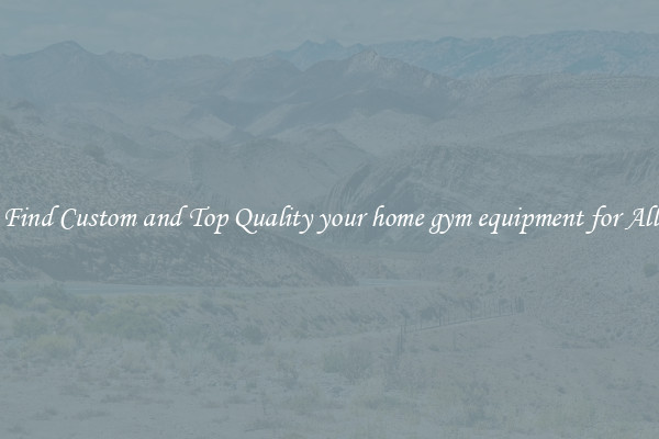 Find Custom and Top Quality your home gym equipment for All