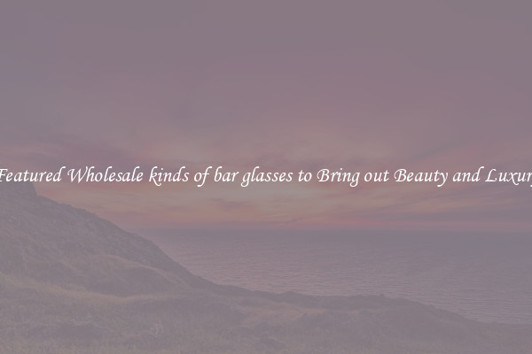 Featured Wholesale kinds of bar glasses to Bring out Beauty and Luxury