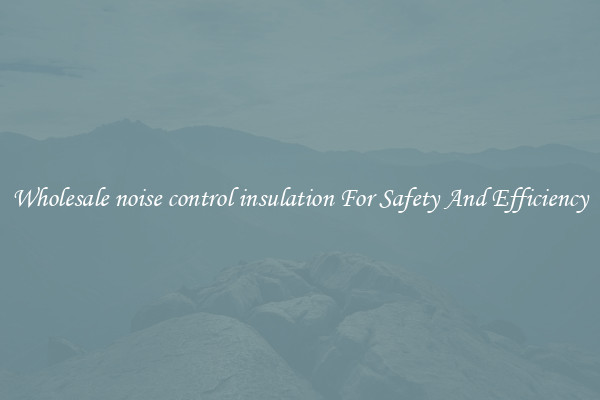 Wholesale noise control insulation For Safety And Efficiency