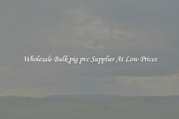 Wholesale Bulk pig pvc Supplier At Low Prices