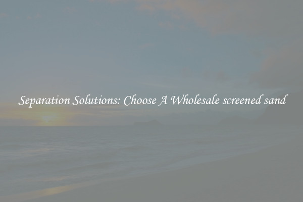 Separation Solutions: Choose A Wholesale screened sand