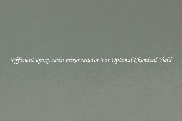 Efficient epoxy resin mixer reactor For Optimal Chemical Yield